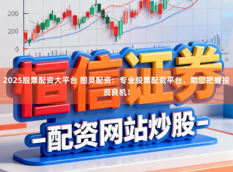 2025股票配资大平台 图灵配资:专业股票配资平台,助您把握投资良机!