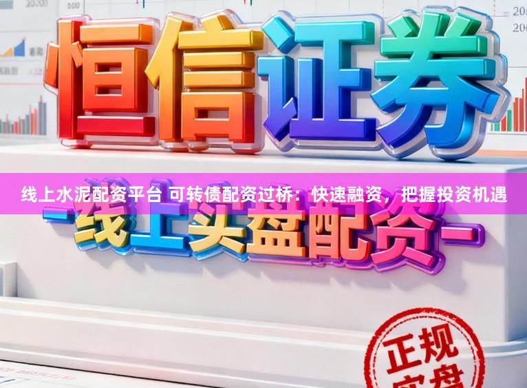 线上水泥配资平台 可转债配资过桥:快速融资,把握投资机遇