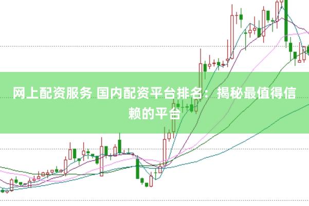 网上配资服务 国内配资平台排名:揭秘最值得信赖的平台