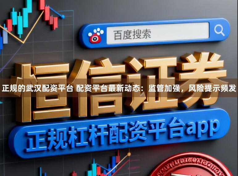 正规的武汉配资平台 配资平台最新动态：监管加强，风险提示频发