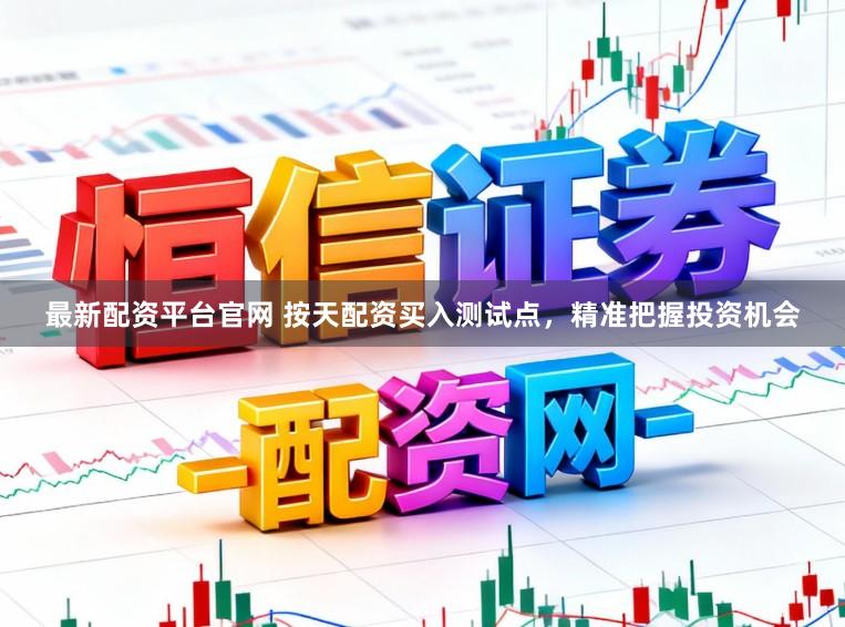 最新配资平台官网 按天配资买入测试点，精准把握投资机会