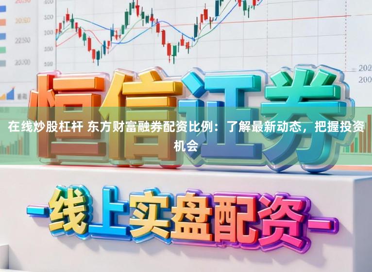 在线炒股杠杆 东方财富融券配资比例:了解最新动态,把握投资机会