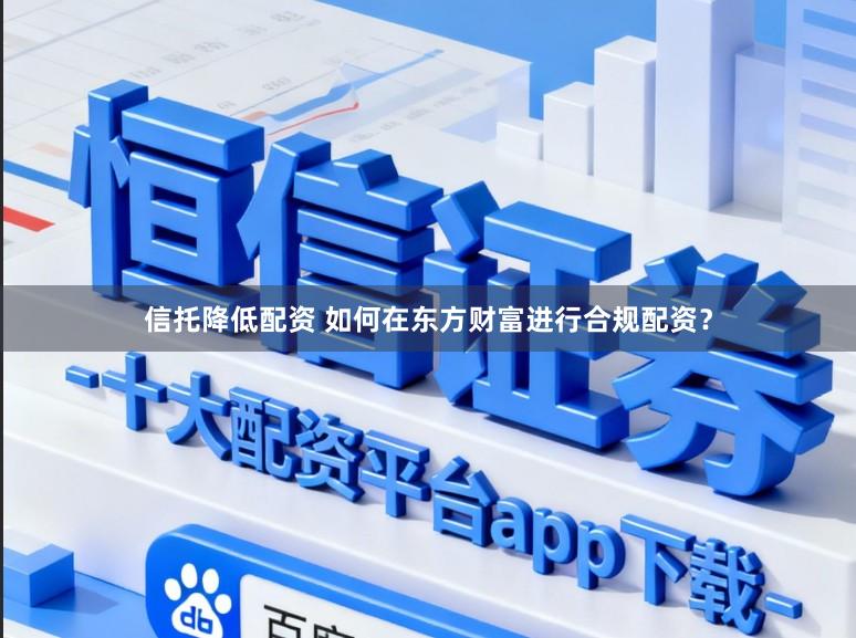 信托降低配资 如何在东方财富进行合规配资?