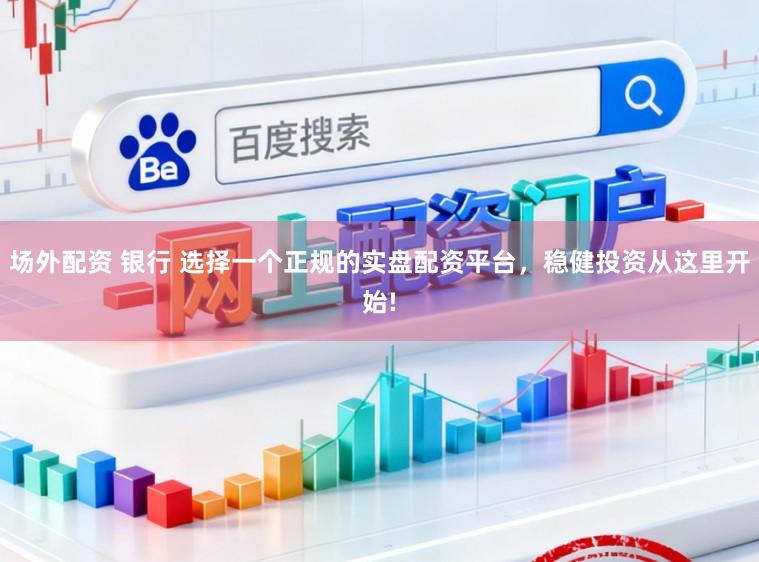 场外配资 银行 选择一个正规的实盘配资平台,稳健投资从这里开始!