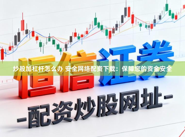 炒股加杠杆怎么办 安全网络配资下载:保障您的资金安全
