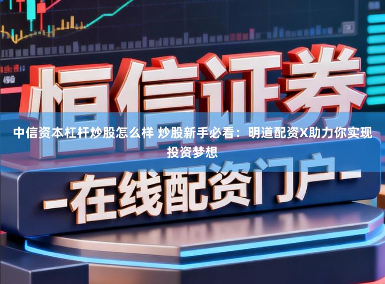 中信资本杠杆炒股怎么样 炒股新手必看:明道配资X助力你实现投资梦想