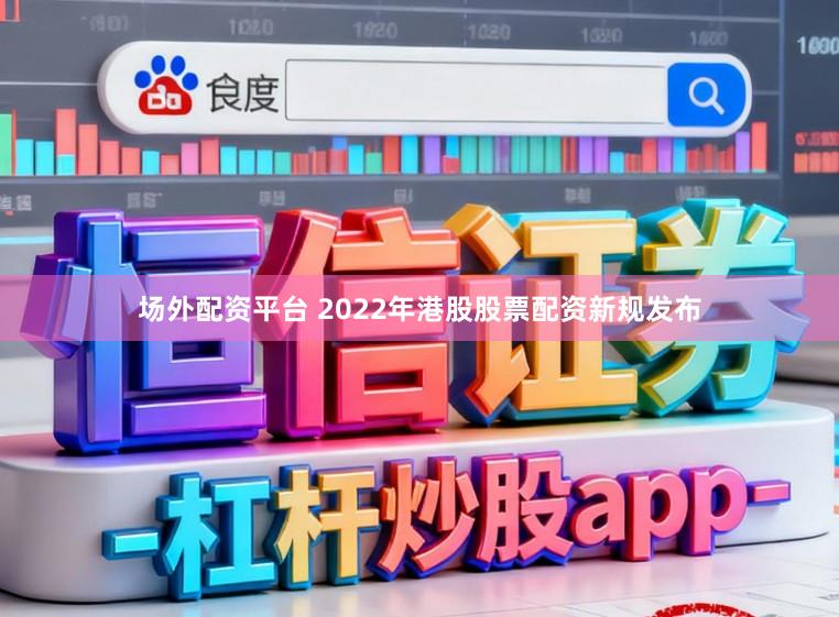 场外配资平台 2022年港股股票配资新规发布