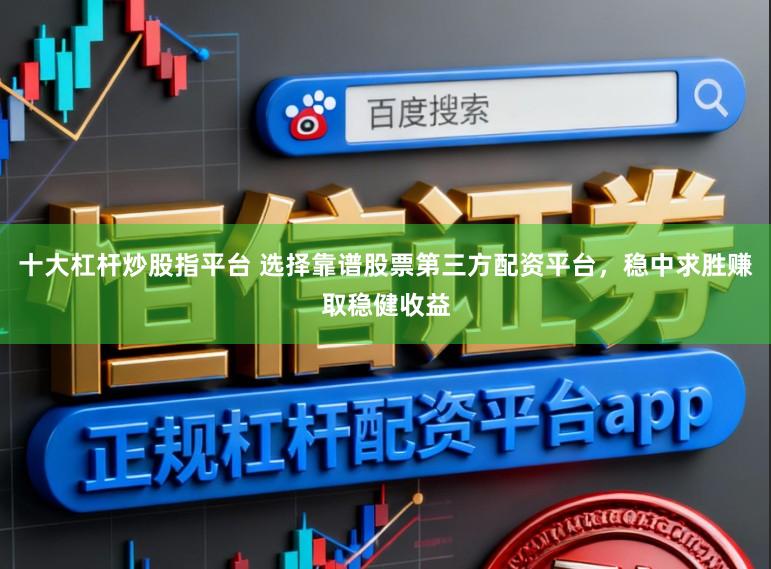 十大杠杆炒股指平台 选择靠谱股票第三方配资平台,稳中求胜赚取稳健收益