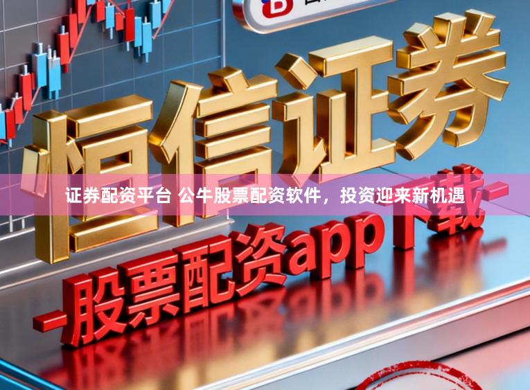 证券配资平台 公牛股票配资软件,投资迎来新机遇