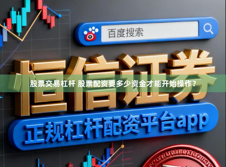 股票交易杠杆 股票配资要多少资金才能开始操作?