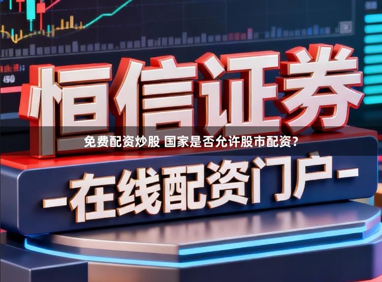 免费配资炒股 国家是否允许股市配资?