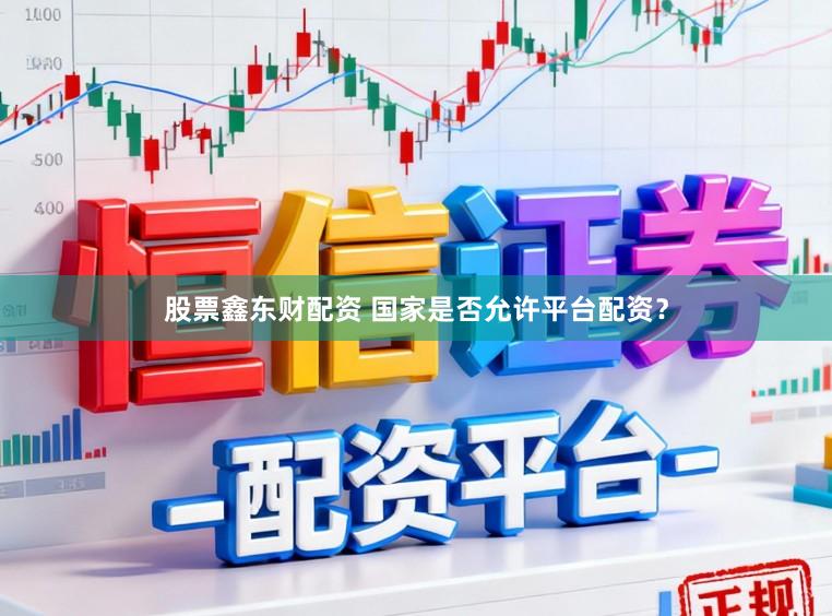 股票鑫东财配资 国家是否允许平台配资?