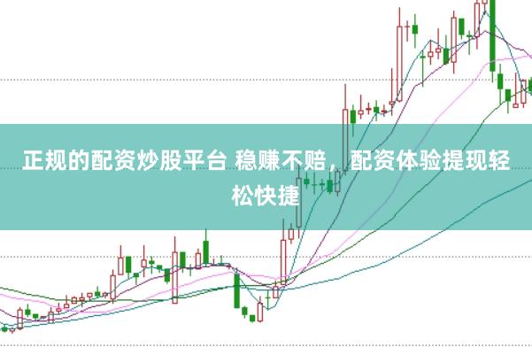 正规的配资炒股平台 稳赚不赔,配资体验提现轻松快捷