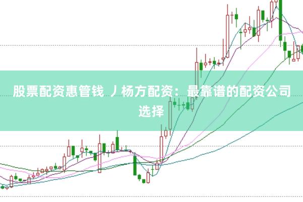 股票配资惠管钱 丿杨方配资:最靠谱的配资公司选择
