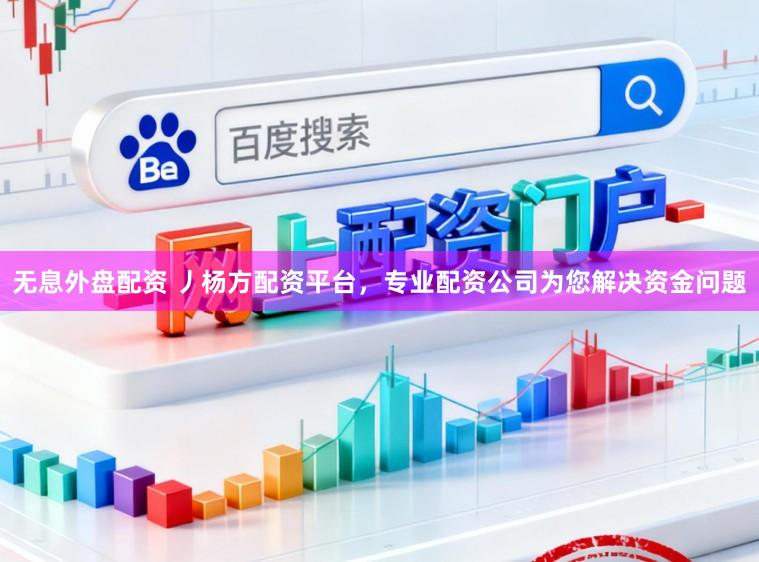 无息外盘配资 丿杨方配资平台，专业配资公司为您解决资金问题