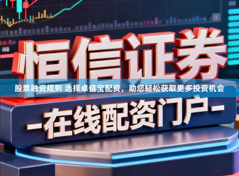 股票融资规则 选择卓信宝配资,助您轻松获取更多投资机会