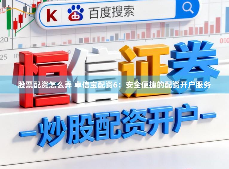 股票配资怎么弄 卓信宝配资6:安全便捷的配资开户服务