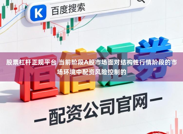 股票杠杆正规平台 当前阶段A股市场面对结构性行情阶段的市场环境中配资风险控制的