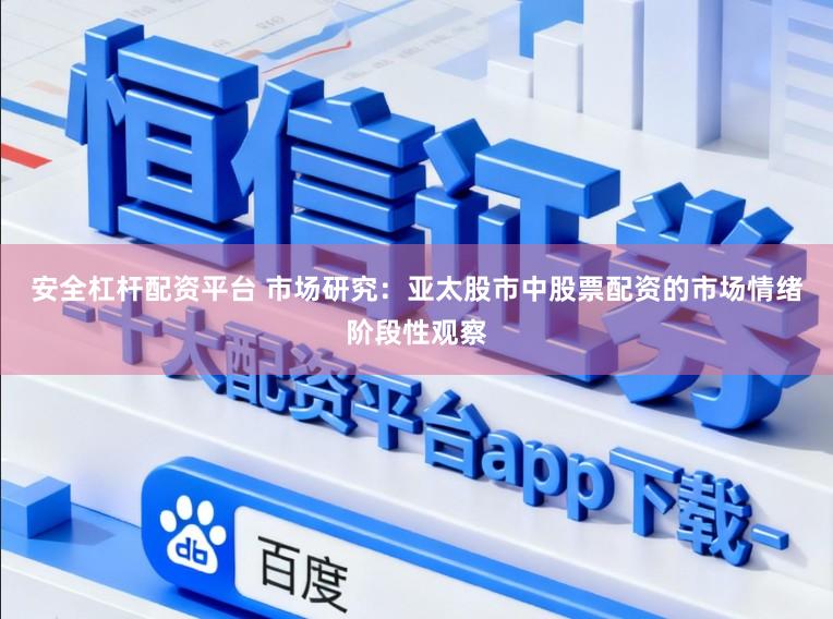 安全杠杆配资平台 市场研究:亚太股市中股票配资的市场情绪阶段性观察