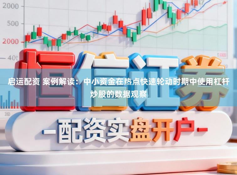 启运配资 案例解读:中小资金在热点快速轮动时期中使用杠杆炒股的数据观察