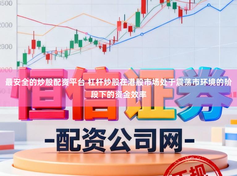 最安全的炒股配资平台 杠杆炒股在港股市场处于震荡市环境的阶段下的资金效率