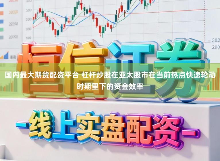 国内最大期货配资平台 杠杆炒股在亚太股市在当前热点快速轮动时期里下的资金效率