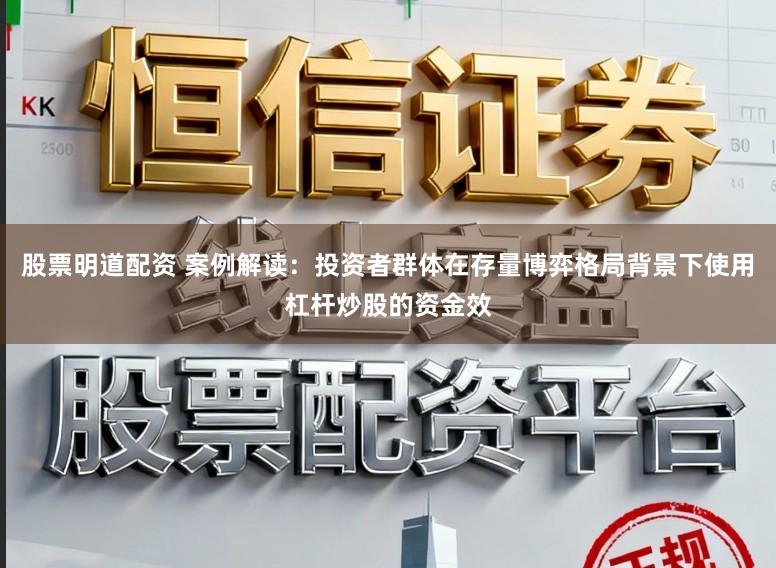 股票明道配资 案例解读:投资者群体在存量博弈格局背景下使用杠杆炒股的资金效