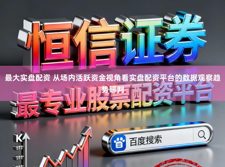 最大实盘配资 从场内活跃资金视角看实盘配资平台的数据观察趋势研判