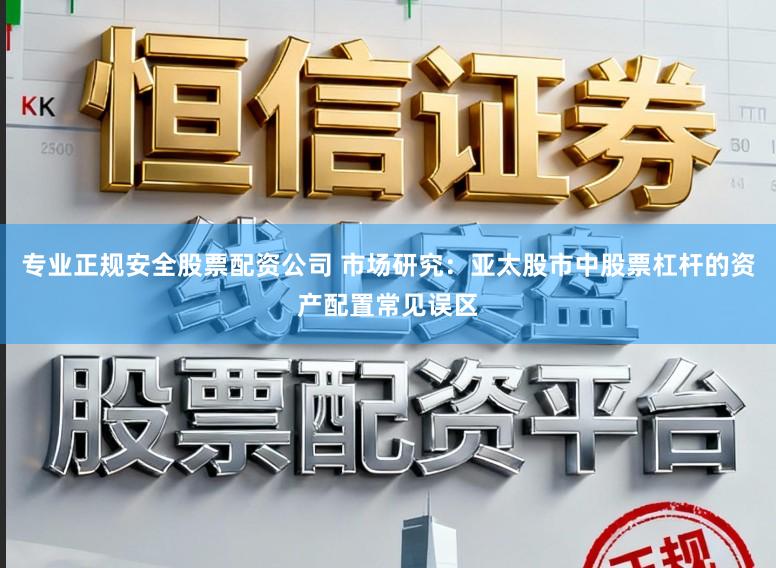 专业正规安全股票配资公司 市场研究:亚太股市中股票杠杆的资产配置常见误区