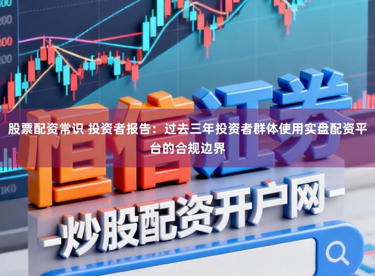 股票配资常识 投资者报告：过去三年投资者群体使用实盘配资平台的合规边界