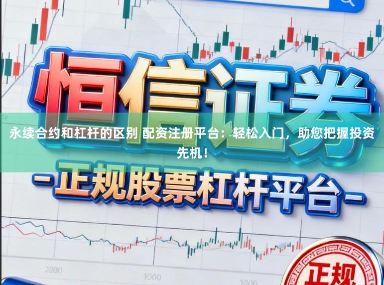 永续合约和杠杆的区别 配资注册平台:轻松入门,助您把握投资先机!