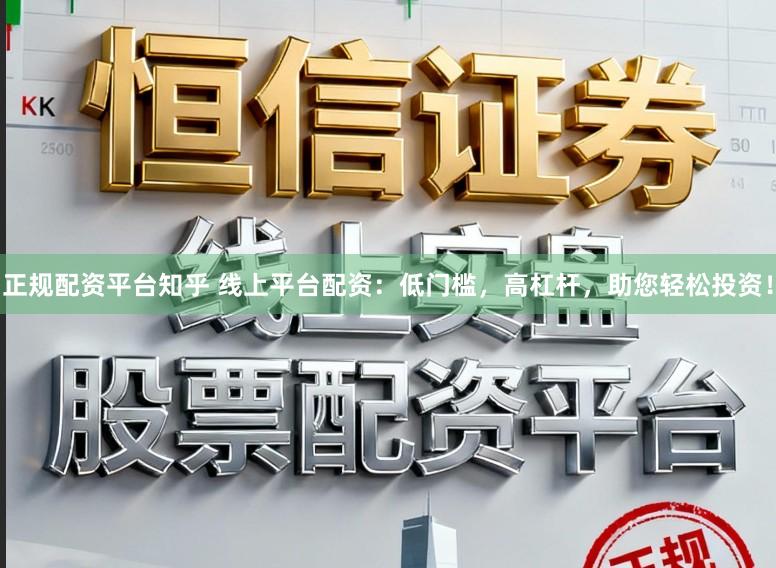 正规配资平台知乎 线上平台配资:低门槛,高杠杆,助您轻松投资!
