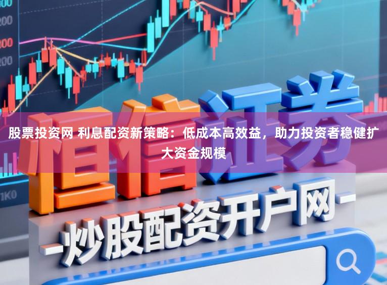股票投资网 利息配资新策略:低成本高效益,助力投资者稳健扩大资金规模
