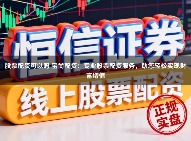 股票配资可以吗 宝尙配资:专业股票配资服务,助您轻松实现财富增值