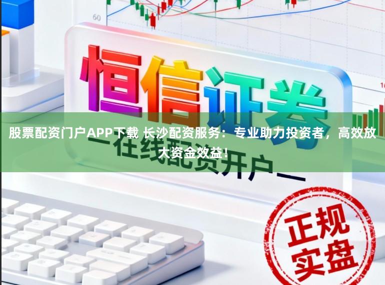股票配资门户APP下载 长沙配资服务:专业助力投资者,高效放大资金效益!