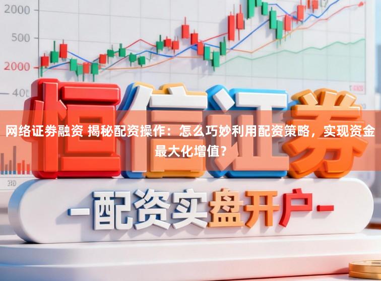 网络证劵融资 揭秘配资操作:怎么巧妙利用配资策略,实现资金最大化增值?