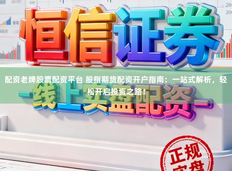 配资老牌股票配资平台 股指期货配资开户指南:一站式解析,轻松开启投资之路!
