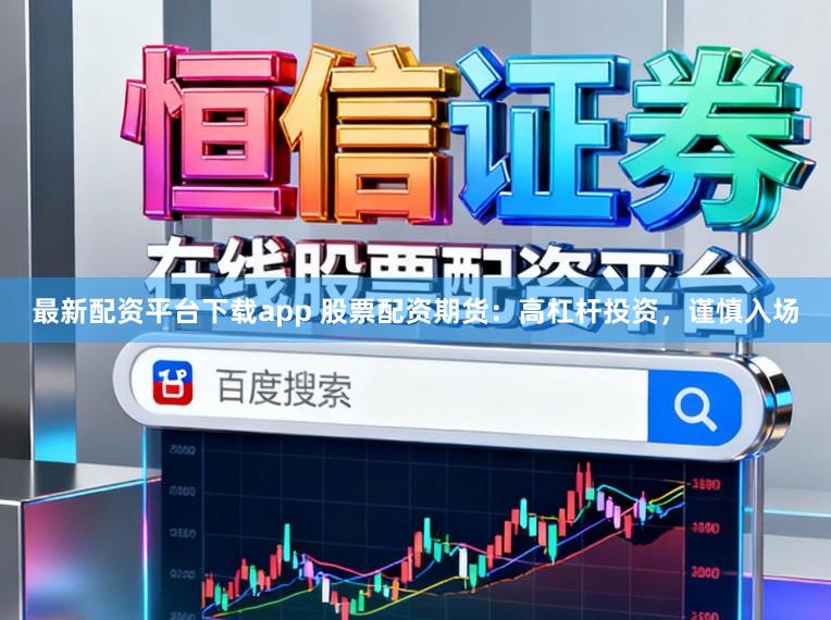 最新配资平台下载app 股票配资期货：高杠杆投资，谨慎入场