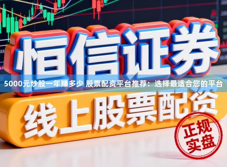 5000元炒股一年赚多少 股票配资平台推荐:选择最适合您的平台