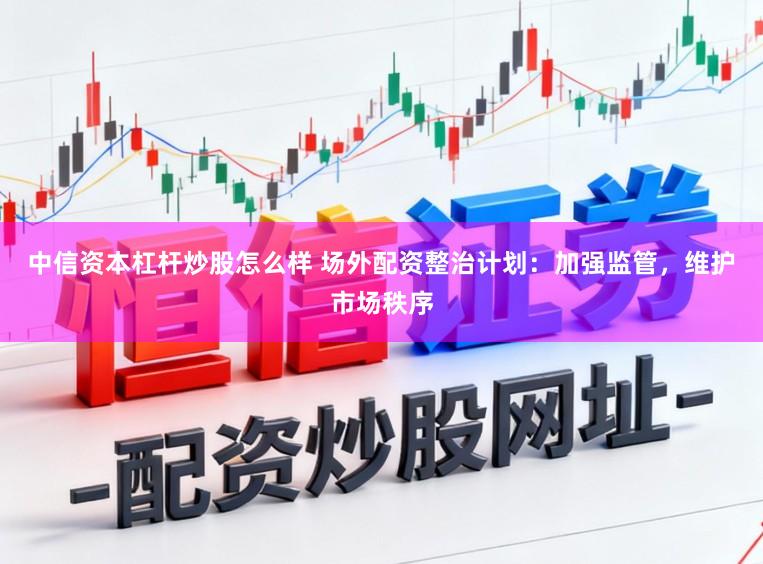 中信资本杠杆炒股怎么样 场外配资整治计划:加强监管,维护市场秩序