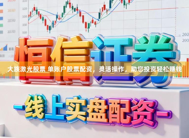 大族激光股票 单账户股票配资,灵活操作,助您投资轻松赚钱