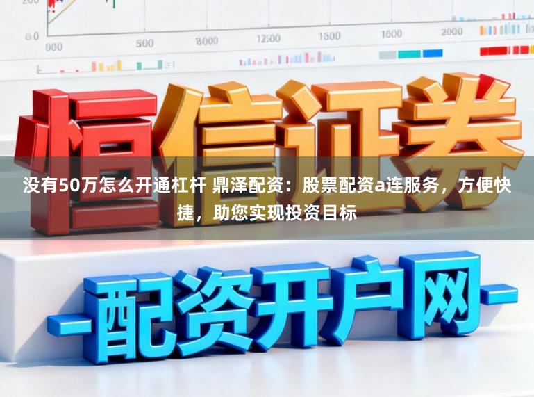 没有50万怎么开通杠杆 鼎泽配资:股票配资a连服务,方便快捷,助您实现投资目标