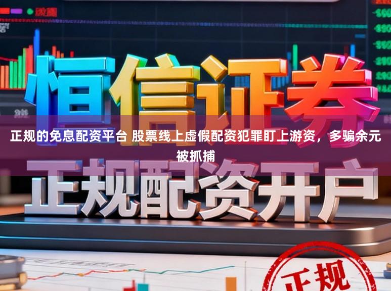 正规的免息配资平台 股票线上虚假配资犯罪盯上游资,多骗余元被抓捕