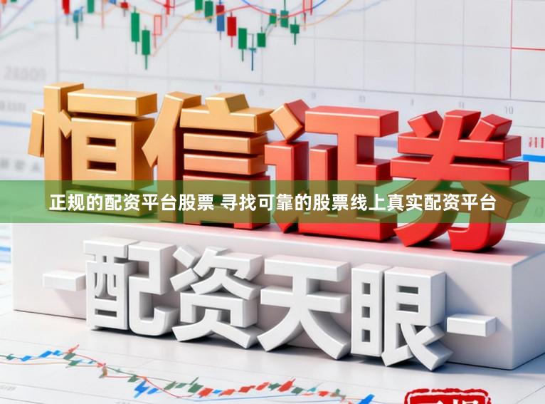 正规的配资平台股票 寻找可靠的股票线上真实配资平台