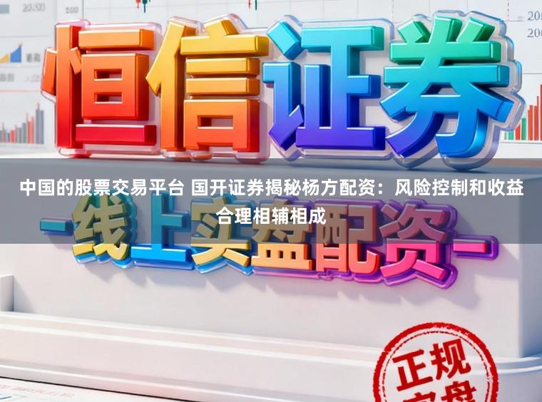 中国的股票交易平台 国开证券揭秘杨方配资:风险控制和收益合理相辅相成