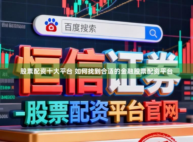 股票配资十大平台 如何找到合适的金融股票配资平台