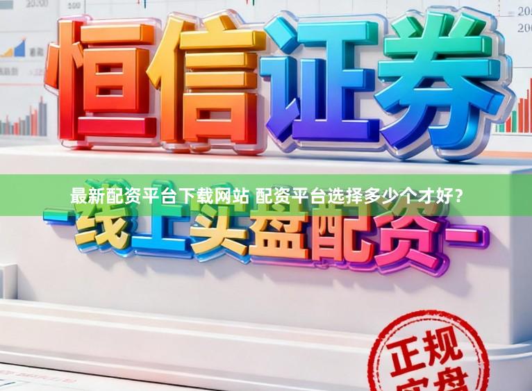 最新配资平台下载网站 配资平台选择多少个才好?