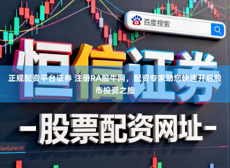 正规配资平台证券 注册RA股牛网,配资专家助您快速开启股市投资之旅