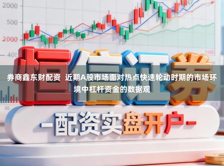 券商鑫东财配资 近期A股市场面对热点快速轮动时期的市场环境中杠杆资金的数据观