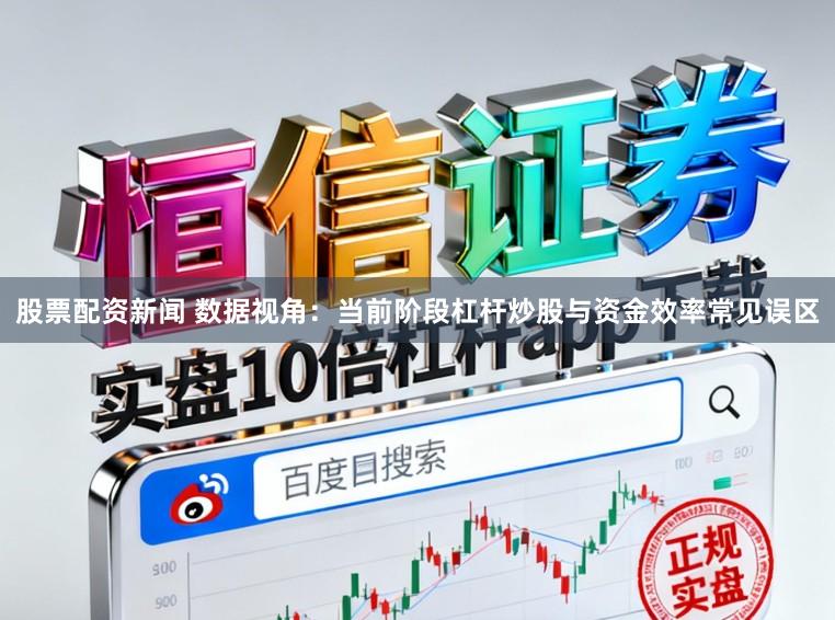 股票配资新闻 数据视角:当前阶段杠杆炒股与资金效率常见误区